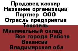 Продавец-кассир › Название организации ­ Партнер, ООО › Отрасль предприятия ­ Текстиль › Минимальный оклад ­ 40 000 - Все города Работа » Вакансии   . Владимирская обл.,Муромский р-н